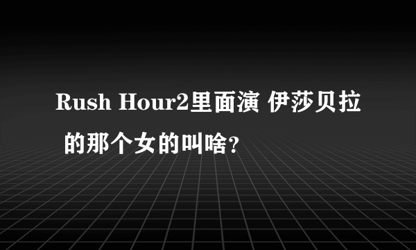 Rush Hour2里面演 伊莎贝拉 的那个女的叫啥？