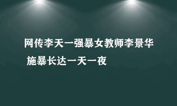 网传李天一强暴女教师李景华 施暴长达一天一夜