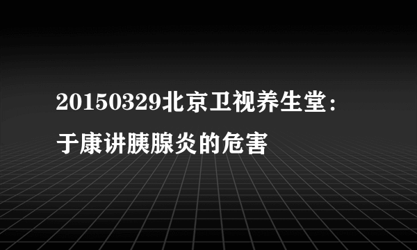 20150329北京卫视养生堂：于康讲胰腺炎的危害