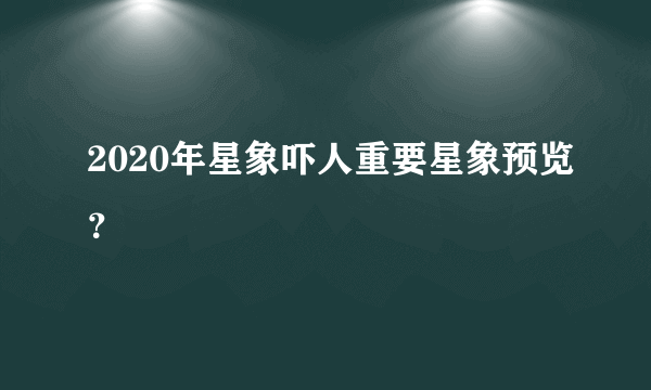 2020年星象吓人重要星象预览？