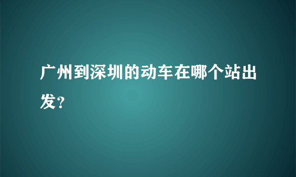 广州到深圳的动车在哪个站出发？