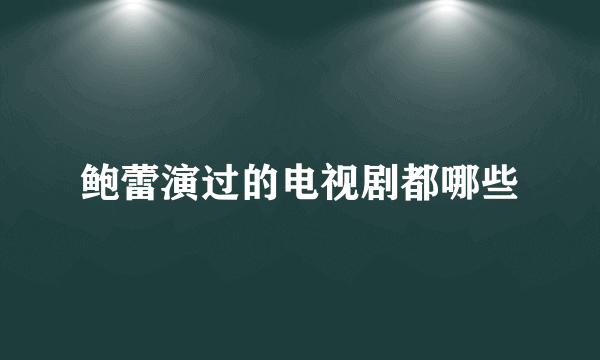 鲍蕾演过的电视剧都哪些