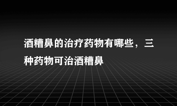 酒糟鼻的治疗药物有哪些，三种药物可治酒糟鼻