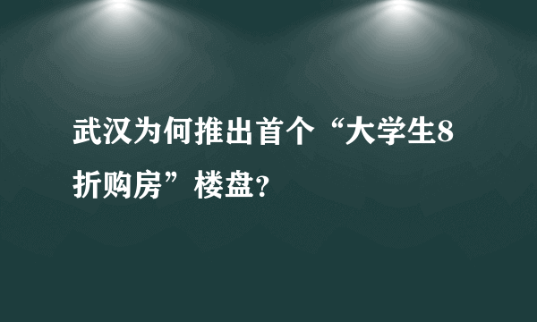 武汉为何推出首个“大学生8折购房”楼盘？