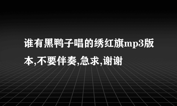 谁有黑鸭子唱的绣红旗mp3版本,不要伴奏,急求,谢谢