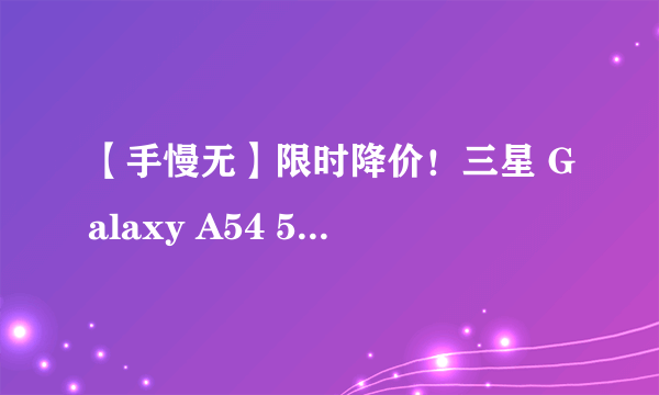 【手慢无】限时降价！三星 Galaxy A54 5G智能手机仅2799元