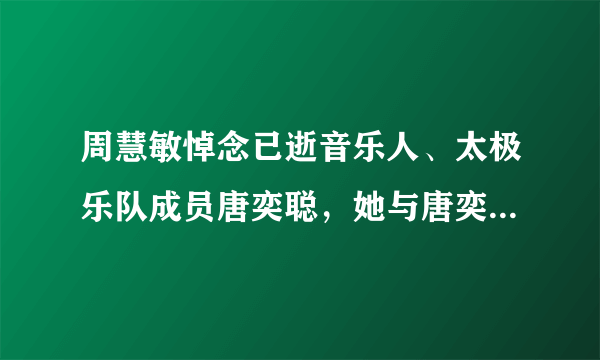 周慧敏悼念已逝音乐人、太极乐队成员唐奕聪，她与唐奕聪有着怎样的渊源？