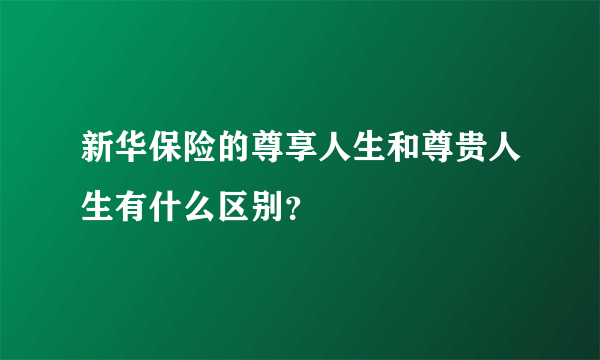 新华保险的尊享人生和尊贵人生有什么区别？