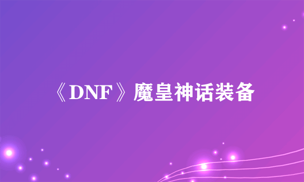 《DNF》魔皇神话装备