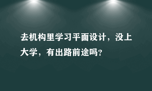 去机构里学习平面设计，没上大学，有出路前途吗？