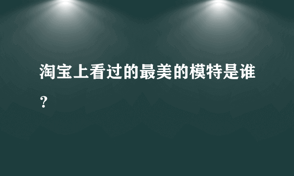 淘宝上看过的最美的模特是谁？