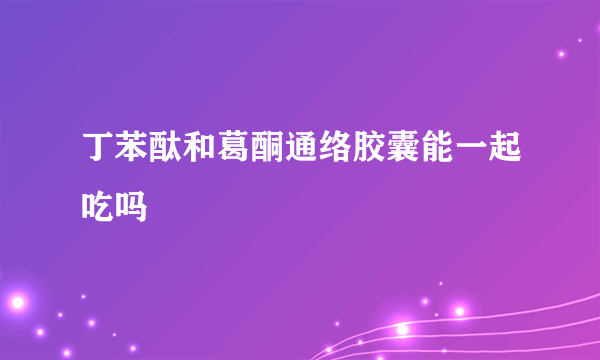 丁苯酞和葛酮通络胶囊能一起吃吗