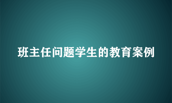 班主任问题学生的教育案例