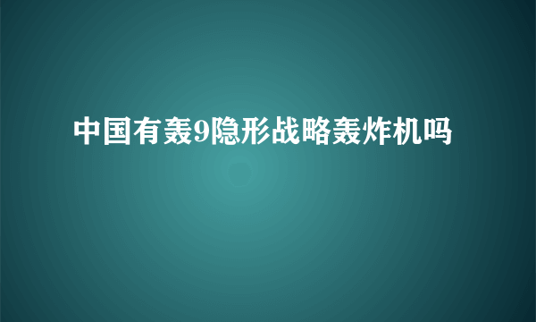 中国有轰9隐形战略轰炸机吗