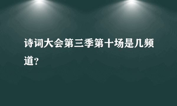 诗词大会第三季第十场是几频道？