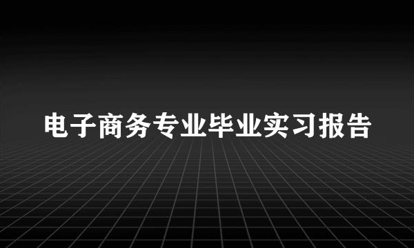 电子商务专业毕业实习报告