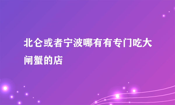 北仑或者宁波哪有有专门吃大闸蟹的店