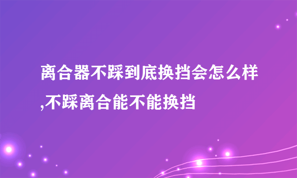 离合器不踩到底换挡会怎么样,不踩离合能不能换挡