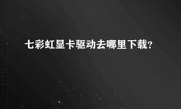 七彩虹显卡驱动去哪里下载？