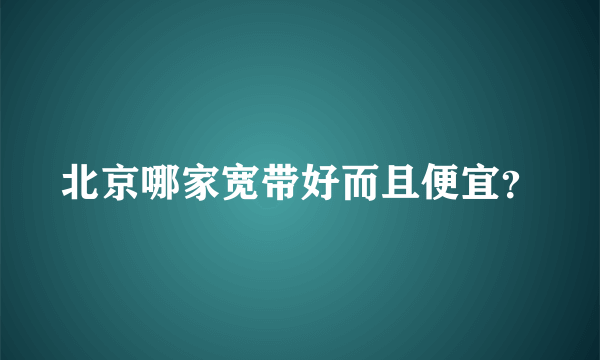 北京哪家宽带好而且便宜？