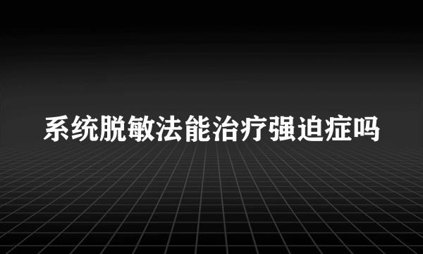 系统脱敏法能治疗强迫症吗