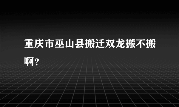 重庆市巫山县搬迁双龙搬不搬啊？