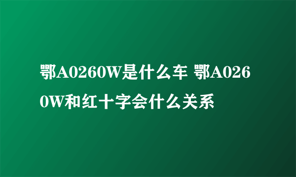 鄂A0260W是什么车 鄂A0260W和红十字会什么关系