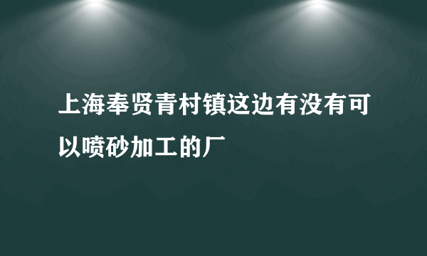 上海奉贤青村镇这边有没有可以喷砂加工的厂