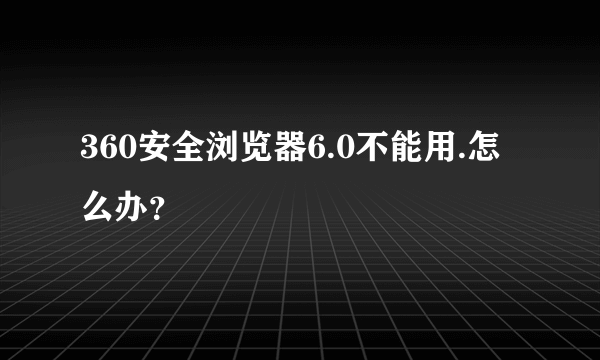 360安全浏览器6.0不能用.怎么办？