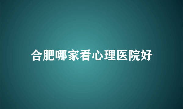 合肥哪家看心理医院好