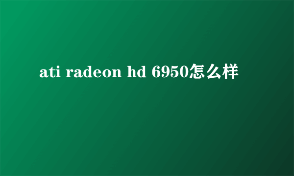 ati radeon hd 6950怎么样