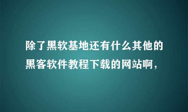 除了黑软基地还有什么其他的黑客软件教程下载的网站啊，