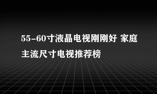 55-60寸液晶电视刚刚好 家庭主流尺寸电视推荐榜