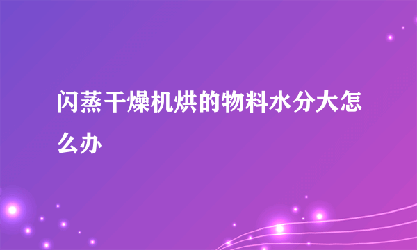 闪蒸干燥机烘的物料水分大怎么办