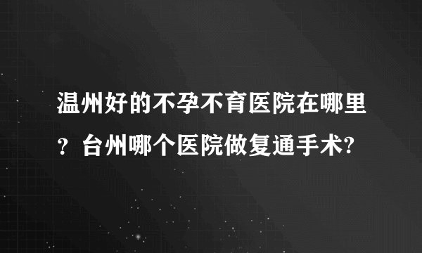 温州好的不孕不育医院在哪里？台州哪个医院做复通手术?