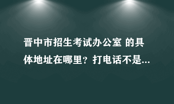 晋中市招生考试办公室 的具体地址在哪里？打电话不是没人接就是占线。 考研报名要去那里。