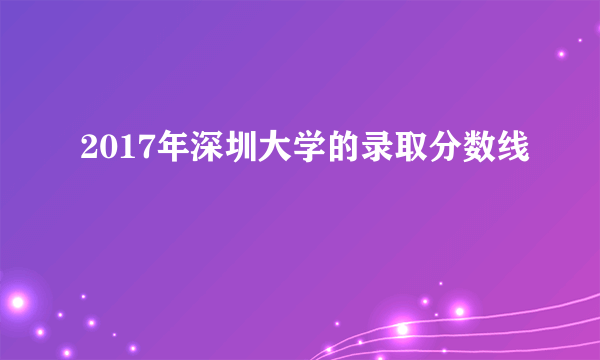 2017年深圳大学的录取分数线