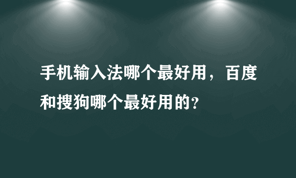 手机输入法哪个最好用，百度和搜狗哪个最好用的？