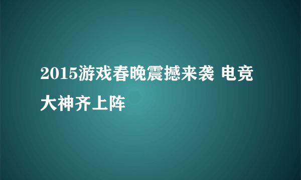 2015游戏春晚震撼来袭 电竞大神齐上阵