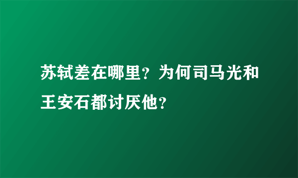 苏轼差在哪里？为何司马光和王安石都讨厌他？