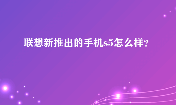 联想新推出的手机s5怎么样？