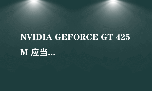 NVIDIA GEFORCE GT 425M 应当下载什么型号的英伟达驱动? 要具体些啊