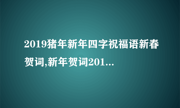 2019猪年新年四字祝福语新春贺词,新年贺词2019四字成语