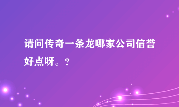 请问传奇一条龙哪家公司信誉好点呀。？