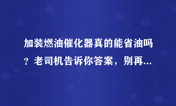 加装燃油催化器真的能省油吗？老司机告诉你答案，别再傻傻的被骗