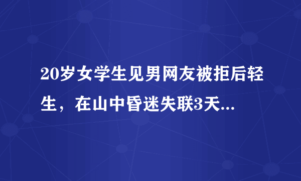 20岁女学生见男网友被拒后轻生，在山中昏迷失联3天，你怎么看？