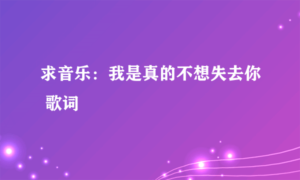 求音乐：我是真的不想失去你 歌词