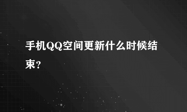 手机QQ空间更新什么时候结束？