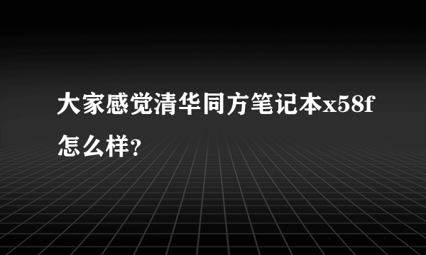 大家感觉清华同方笔记本x58f怎么样？