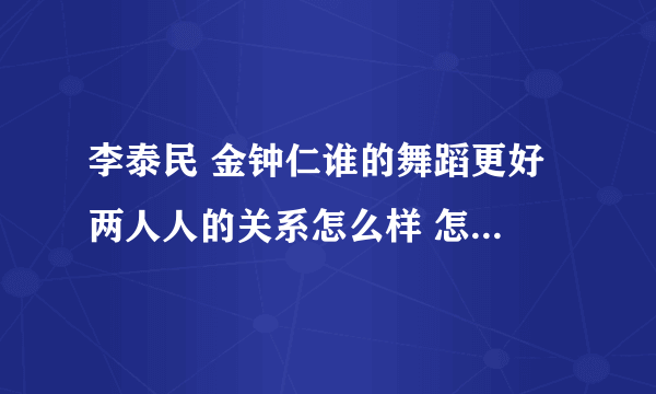 李泰民 金钟仁谁的舞蹈更好 两人人的关系怎么样 怎么认识的？